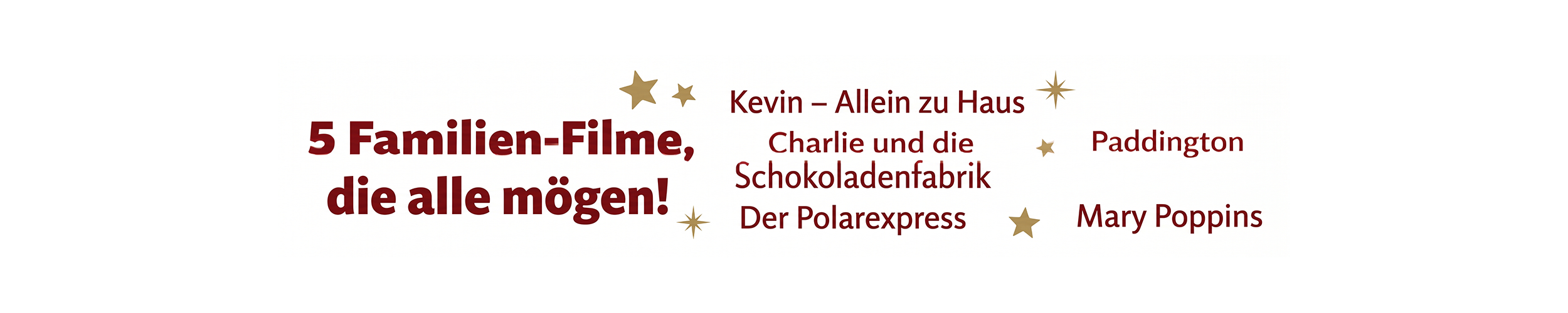 Weißer Banner mit dunkelroter Schrift und kleinen goldenen Sternen. Links steht die Überschrift „5 Familien-Filme, die alle mögen!“. Rechts daneben sind die Filmtitel „Kevin – Allein zu Haus“, „Charlie und die Schokoladenfabrik“, „Der Polarexpress“, „Paddington“ und „Mary Poppins“ aufgelistet.